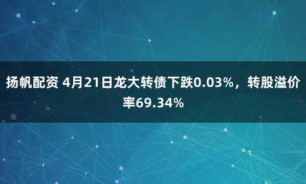 扬帆配资 4月21日龙大转债下跌0.03%，转股溢价率69.34%