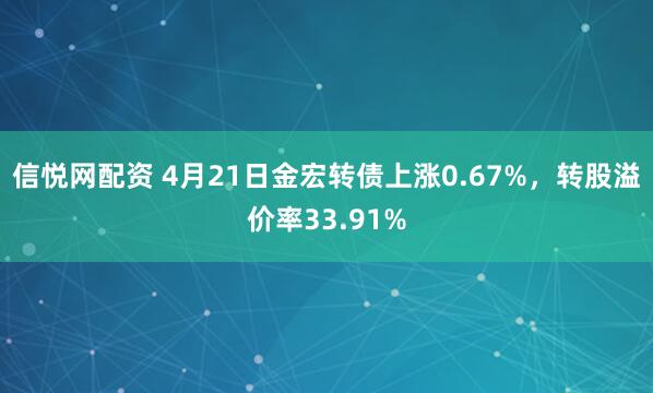 信悦网配资 4月21日金宏转债上涨0.67%，转股溢价率33.91%