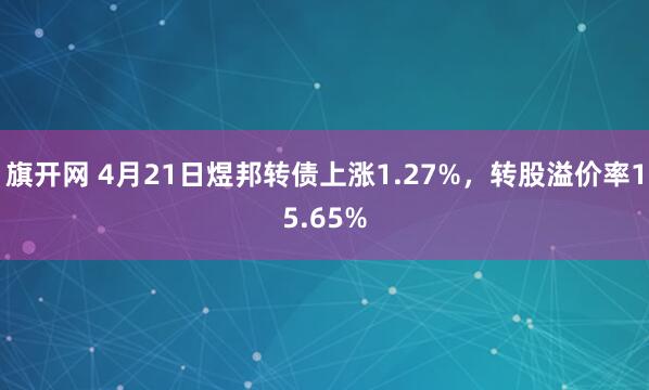 旗开网 4月21日煜邦转债上涨1.27%，转股溢价率15.65%