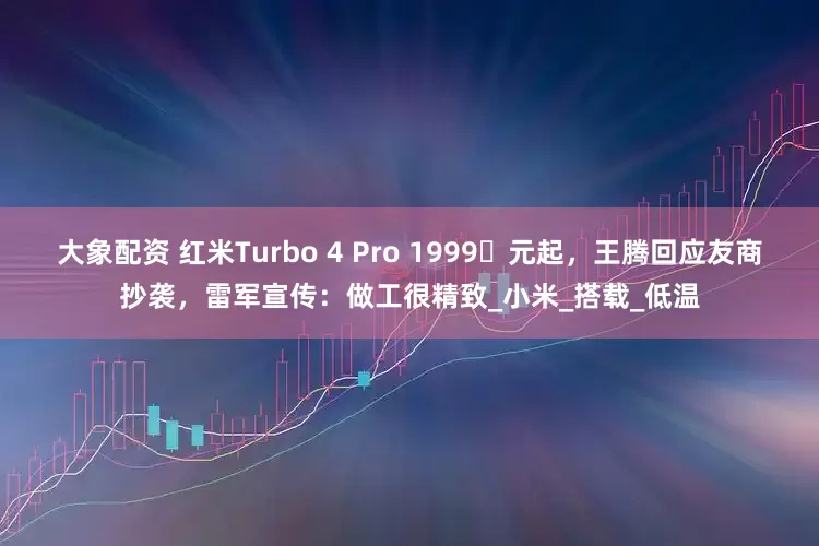 大象配资 红米Turbo 4 Pro 1999​元起，王腾回应友商抄袭，雷军宣传：做工很精致_小米_搭载_低温