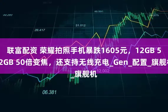 联富配资 荣耀拍照手机暴跌1605元，12GB 512GB 50倍变焦，还支持无线充电_Gen_配置_旗舰机