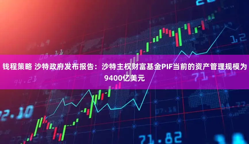 钱程策略 沙特政府发布报告：沙特主权财富基金PIF当前的资产管理规模为9400亿美元