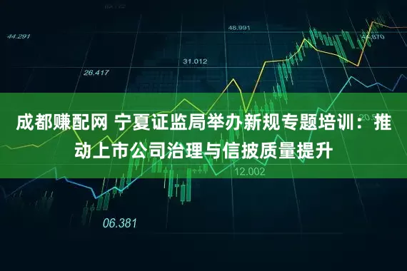 成都赚配网 宁夏证监局举办新规专题培训：推动上市公司治理与信披质量提升
