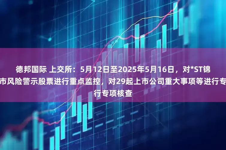 德邦国际 上交所：5月12日至2025年5月16日，对*ST锦港等退市风险警示股票进行重点监控，对29起上市公司重大事项等进行专项核查