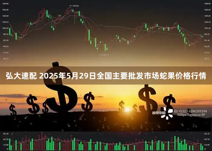 弘大速配 2025年5月29日全国主要批发市场蛇果价格行情