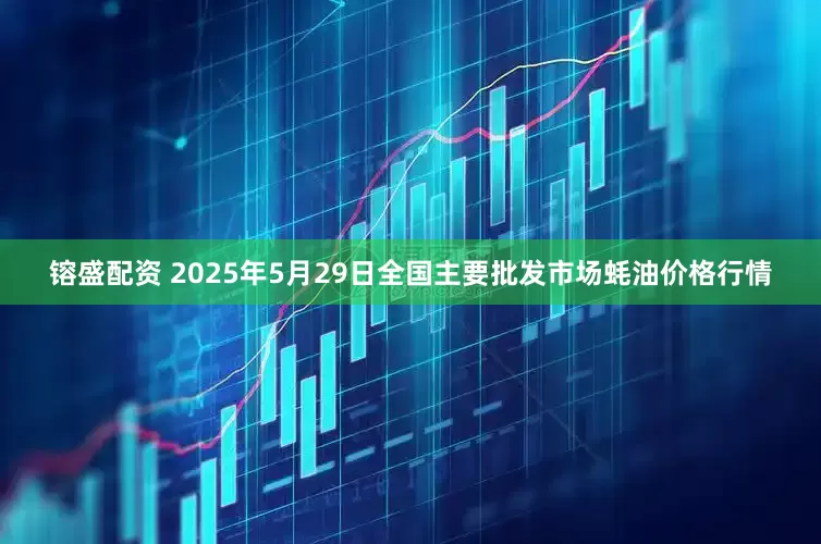 镕盛配资 2025年5月29日全国主要批发市场蚝油价格行情