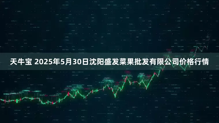 天牛宝 2025年5月30日沈阳盛发菜果批发有限公司价格行情