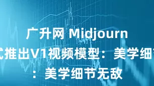 广升网 Midjourney正式推出V1视频模型：美学细节无敌