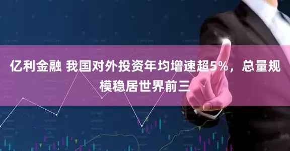 亿利金融 我国对外投资年均增速超5%，总量规模稳居世界前三
