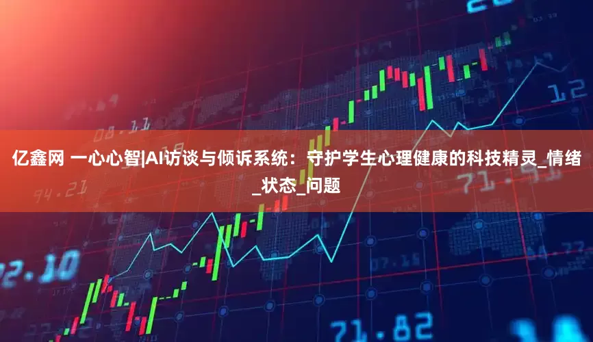 亿鑫网 一心心智|AI访谈与倾诉系统：守护学生心理健康的科技精灵_情绪_状态_问题