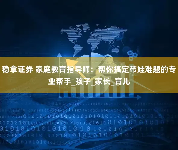 稳拿证券 家庭教育指导师：帮你搞定带娃难题的专业帮手_孩子_家长_育儿