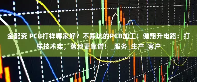 金配资 PCB打样哪家好？不踩坑的PCB加工！健翔升电路：打样技术实，落地更靠谱！_服务_生产_客户