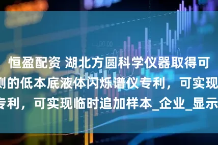 恒盈配资 湖北方圆科学仪器取得可实现样本加急检测的低本底液体闪烁谱仪专利，可实现临时追加样本_企业_显示_信息