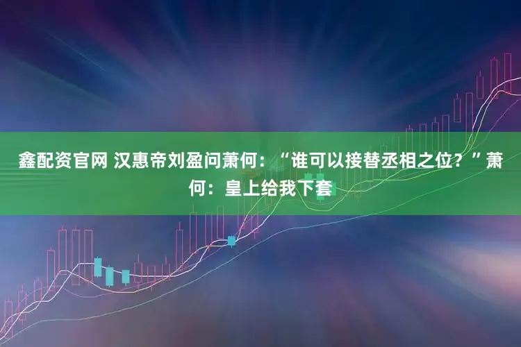 鑫配资官网 汉惠帝刘盈问萧何：“谁可以接替丞相之位？”萧何：皇上给我下套