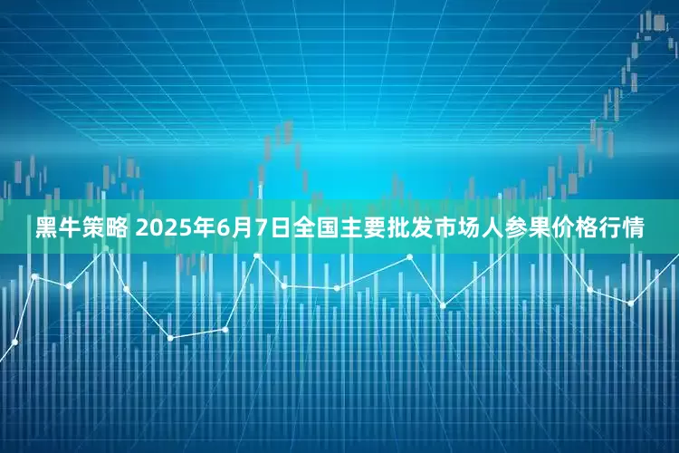 黑牛策略 2025年6月7日全国主要批发市场人参果价格行情