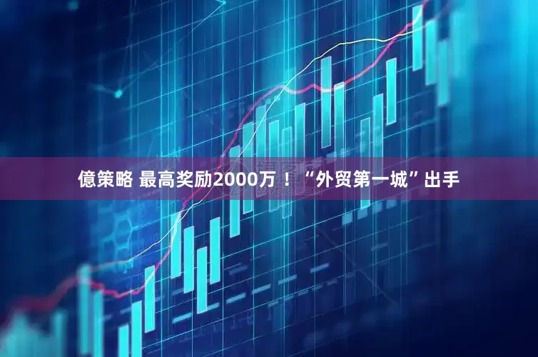 億策略 最高奖励2000万 ！“外贸第一城”出手