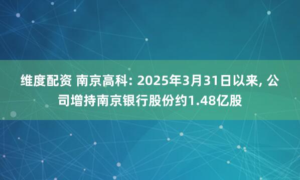 维度配资 南京高科: 2025年3月31日以来, 公司增持南京银行股份约1.48亿股