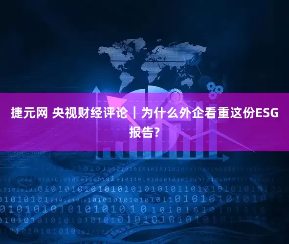 捷元网 央视财经评论｜为什么外企看重这份ESG报告?