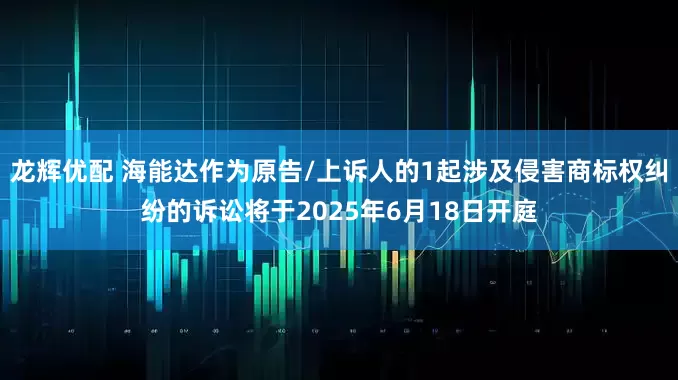 龙辉优配 海能达作为原告/上诉人的1起涉及侵害商标权纠纷的诉讼将于2025年6月18日开庭