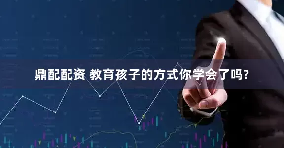 鼎配配资 教育孩子的方式你学会了吗?