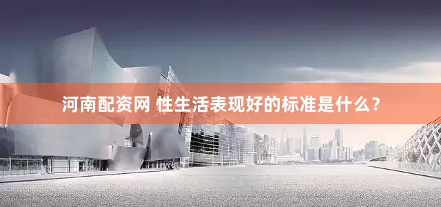河南配资网 性生活表现好的标准是什么？