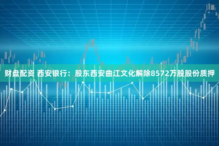 财盘配资 西安银行：股东西安曲江文化解除8572万股股份质押