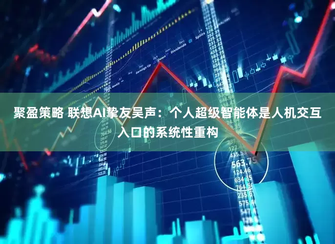 聚盈策略 联想AI挚友吴声：个人超级智能体是人机交互入口的系统性重构