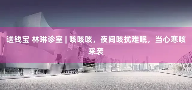 送钱宝 林琳诊室 | 咳咳咳，夜间咳扰难眠，当心寒咳来袭