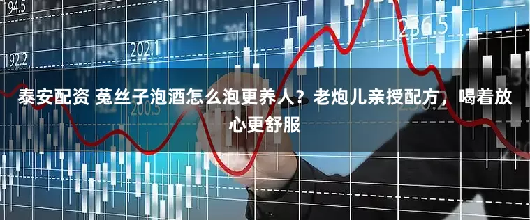 泰安配资 菟丝子泡酒怎么泡更养人？老炮儿亲授配方，喝着放心更舒服