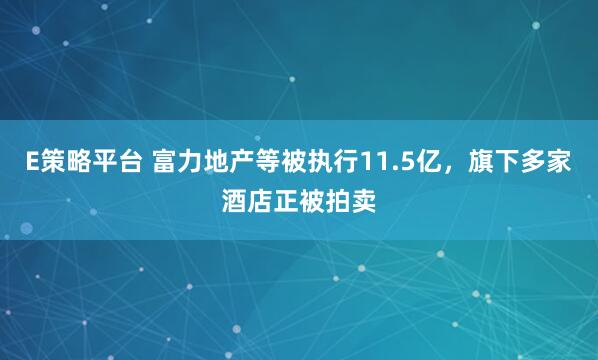 E策略平台 富力地产等被执行11.5亿，旗下多家酒店正被拍卖